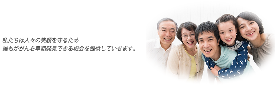 私たちは人々の笑顔を守るため誰もががんを早期発見できる機会を提供していきます。